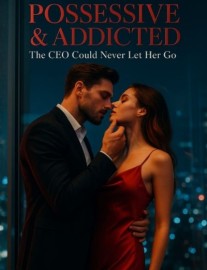 Possessive &amp; Addicted: The CEO Could Never Let Her Go
